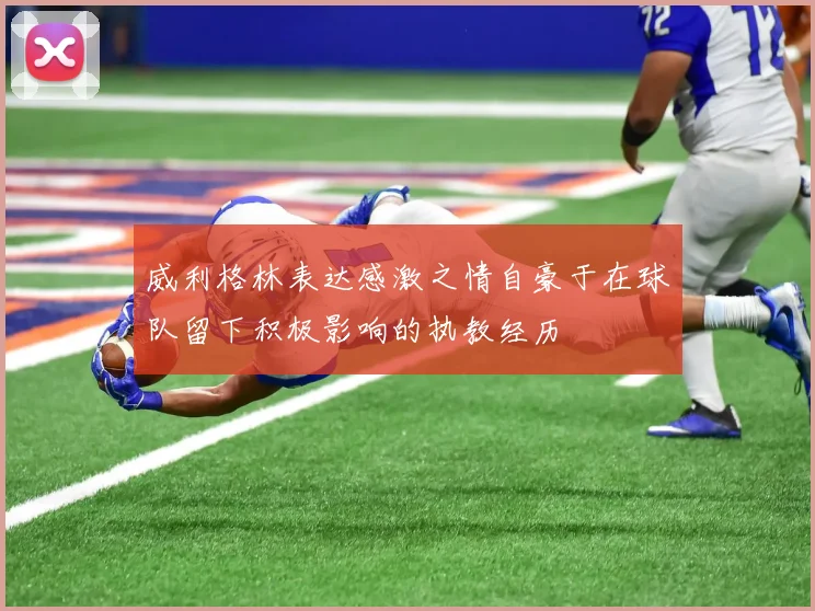 威利格林表达感激之情自豪于在球队留下积极影响的执教经历