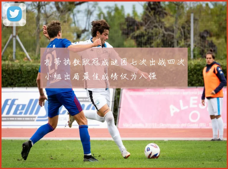孔蒂执教欧冠成谜团七次出战四次小组出局最佳成绩仅为八强