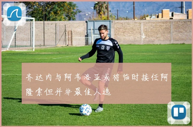 齐达内与阿韦洛亚或将临时接任阿隆索但并非最佳人选