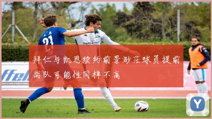 拜仁与凯恩续约前景渺茫球员提前离队可能性同样不高