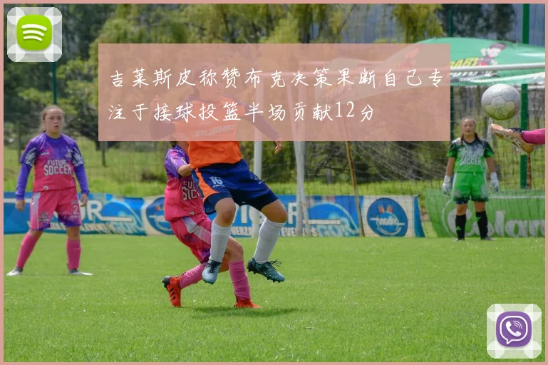 吉莱斯皮称赞布克决策果断自己专注于接球投篮半场贡献12分