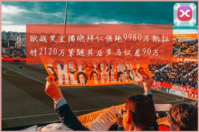 欧战奖金揭晓拜仁领跑9980万凯拉特2120万紧随其后罗马仅差90万