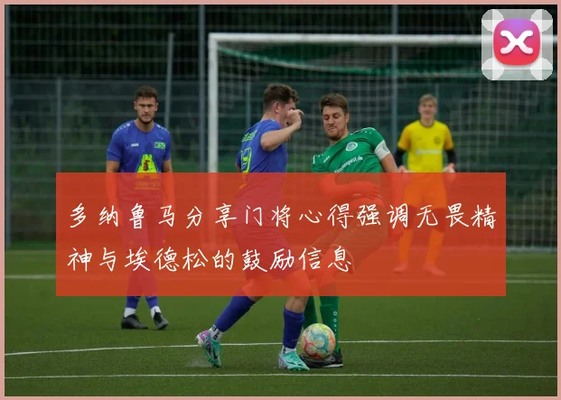 多纳鲁马分享门将心得强调无畏精神与埃德松的鼓励信息