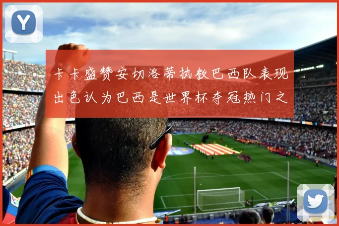 卡卡盛赞安切洛蒂执教巴西队表现出色认为巴西是世界杯夺冠热门之选