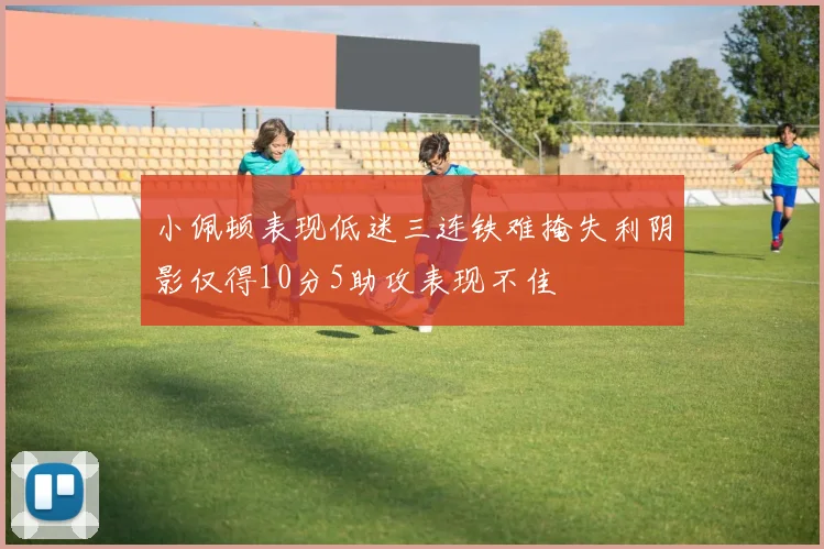 小佩顿表现低迷三连铁难掩失利阴影仅得10分5助攻表现不佳