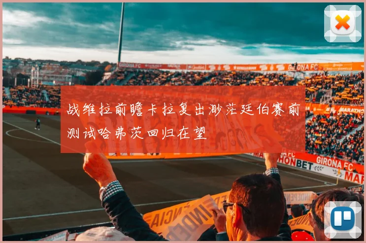 战维拉前瞻卡拉复出渺茫廷伯赛前测试哈弗茨回归在望