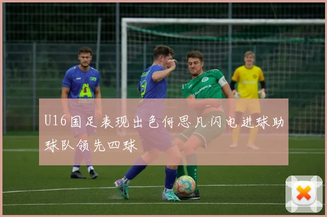 U16国足表现出色何思凡闪电进球助球队领先四球