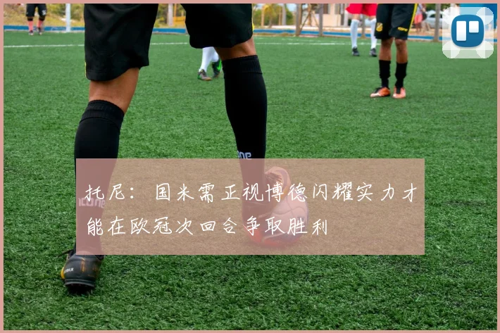 托尼：国米需正视博德闪耀实力才能在欧冠次回合争取胜利