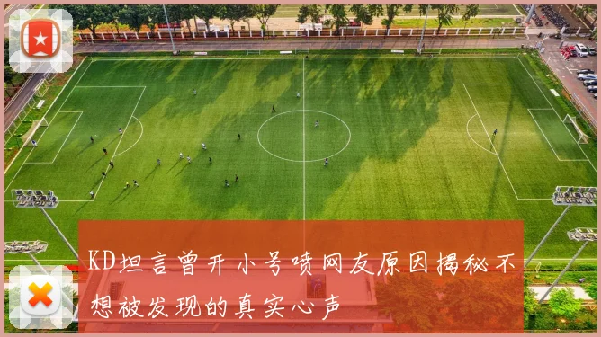 KD坦言曾开小号喷网友原因揭秘不想被发现的真实心声