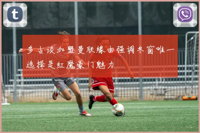 多古谈加盟曼联缘由强调冬窗唯一选择是红魔豪门魅力