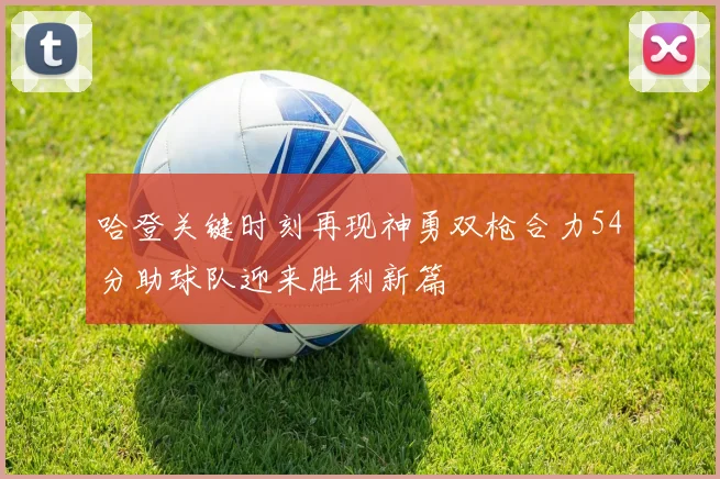 哈登关键时刻再现神勇双枪合力54分助球队迎来胜利新篇