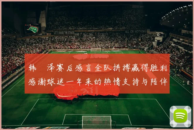 韩镕泽赛后感言全队拼搏赢得胜利感谢球迷一年来的热情支持与陪伴