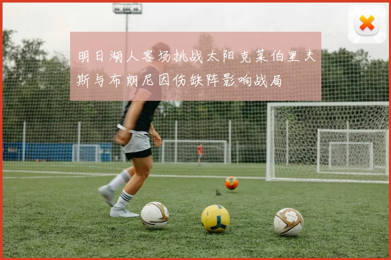 明日湖人客场挑战太阳克莱伯里夫斯与布朗尼因伤缺阵影响战局