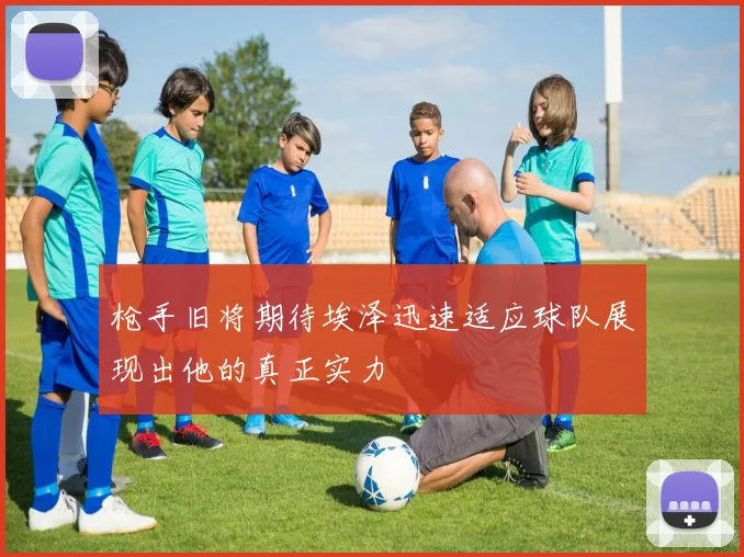 枪手旧将期待埃泽迅速适应球队展现出他的真正实力