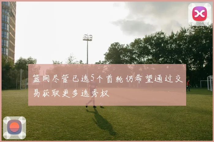 篮网尽管已选5个首轮仍希望通过交易获取更多选秀权