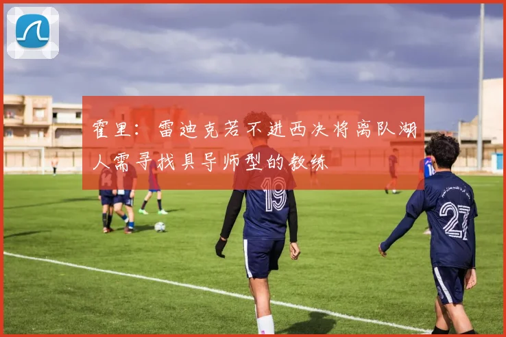 霍里：雷迪克若不进西决将离队湖人需寻找具导师型的教练