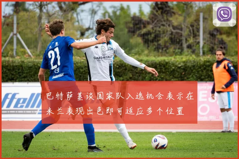 巴特萨基谈国家队入选机会表示在米兰表现出色即可适应多个位置