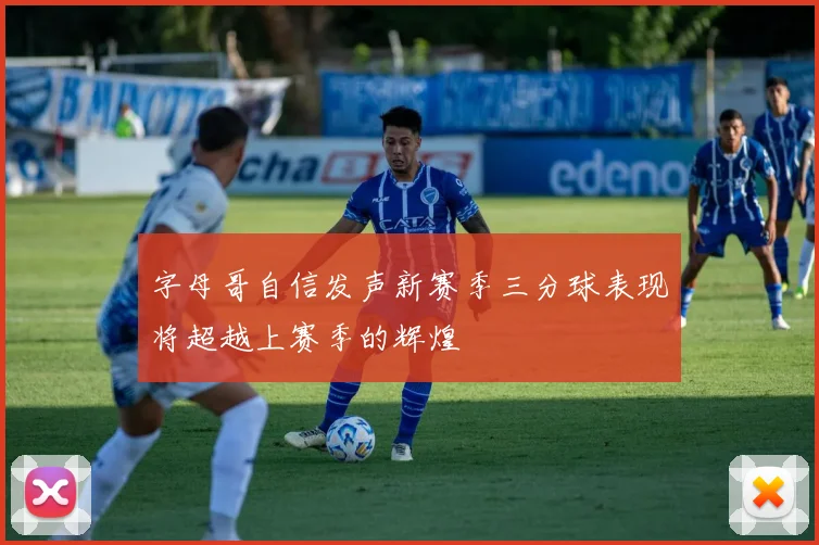 字母哥自信发声新赛季三分球表现将超越上赛季的辉煌