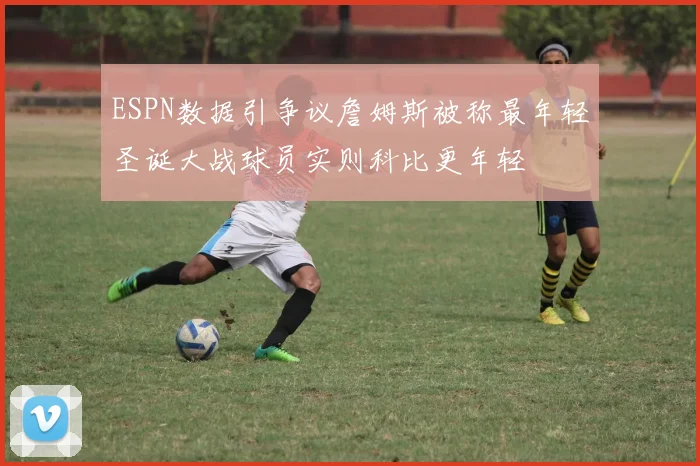 ESPN数据引争议詹姆斯被称最年轻圣诞大战球员实则科比更年轻