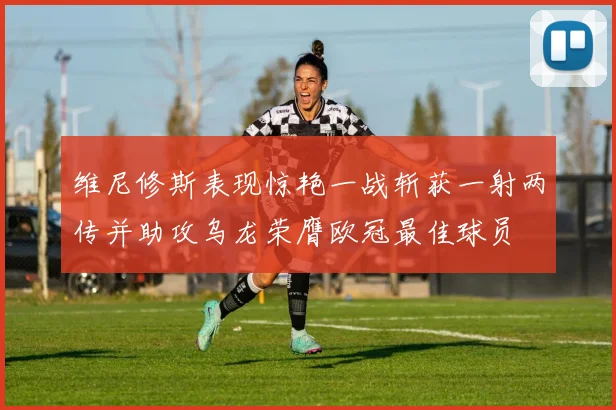 维尼修斯表现惊艳一战斩获一射两传并助攻乌龙荣膺欧冠最佳球员