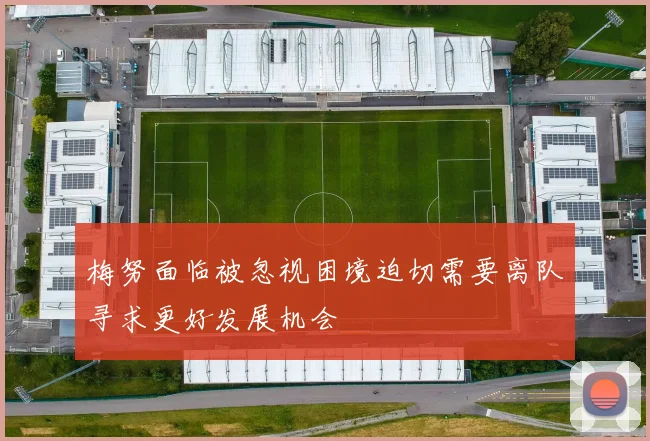 梅努面临被忽视困境迫切需要离队寻求更好发展机会