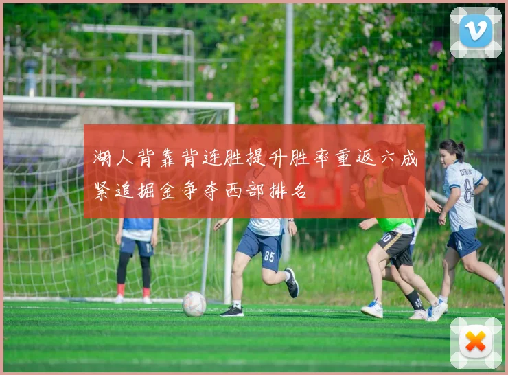 湖人背靠背连胜提升胜率重返六成紧追掘金争夺西部排名