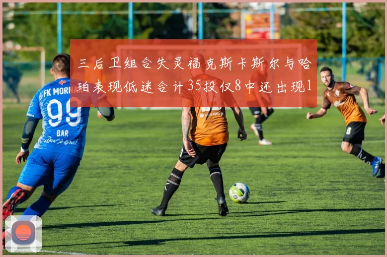 三后卫组合失灵福克斯卡斯尔与哈珀表现低迷合计35投仅8中还出现10次失误