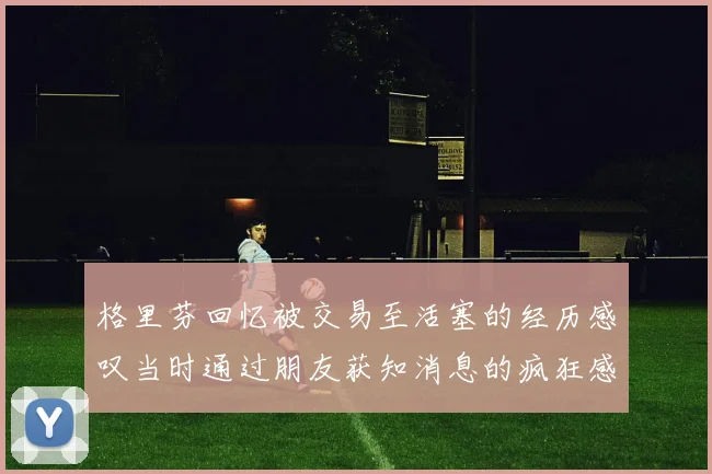 格里芬回忆被交易至活塞的经历感叹当时通过朋友获知消息的疯狂感受