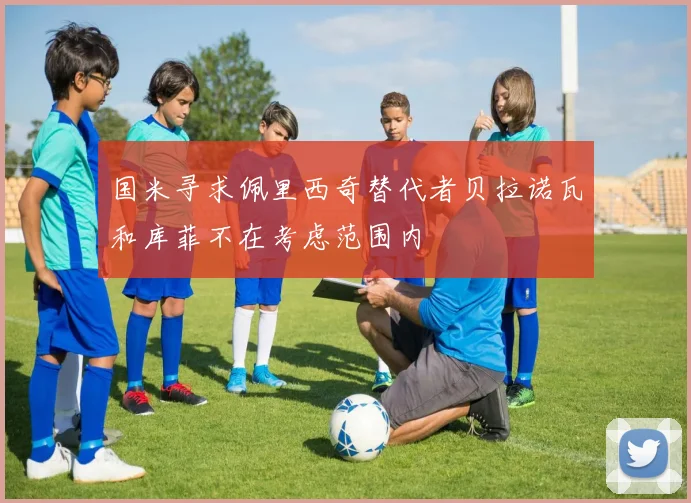 国米寻求佩里西奇替代者贝拉诺瓦和库菲不在考虑范围内