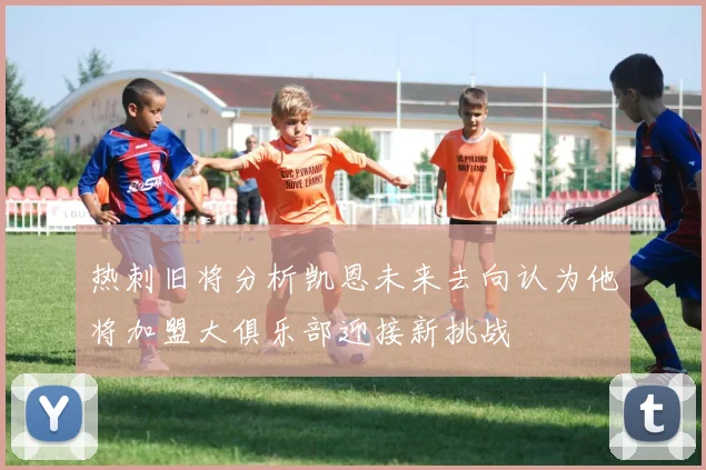 热刺旧将分析凯恩未来去向认为他将加盟大俱乐部迎接新挑战
