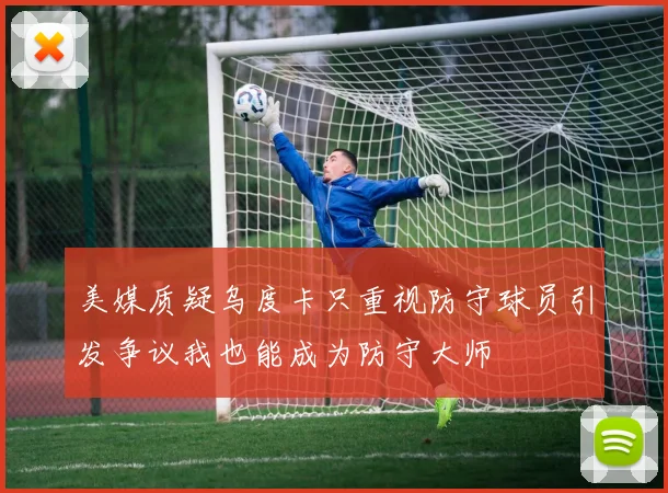 美媒质疑乌度卡只重视防守球员引发争议我也能成为防守大师