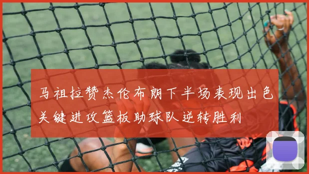 马祖拉赞杰伦布朗下半场表现出色关键进攻篮板助球队逆转胜利