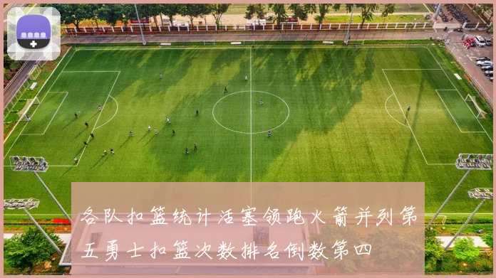 各队扣篮统计活塞领跑火箭并列第五勇士扣篮次数排名倒数第四