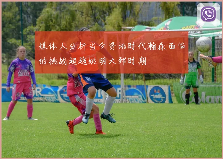 媒体人分析当今资讯时代瀚森面临的挑战超越姚明大郅时期