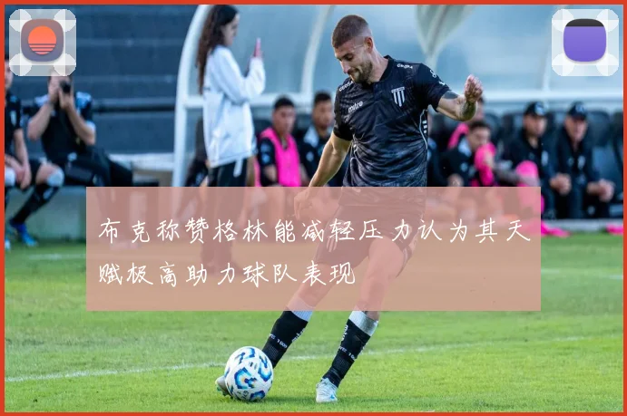 布克称赞格林能减轻压力认为其天赋极高助力球队表现