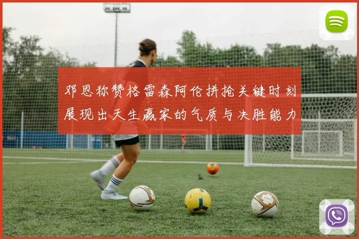 邓恩称赞格雷森阿伦拼抢关键时刻展现出天生赢家的气质与决胜能力