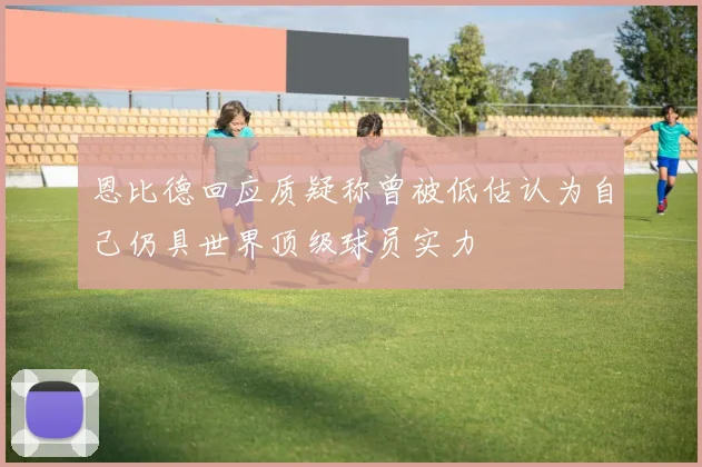 恩比德回应质疑称曾被低估认为自己仍具世界顶级球员实力