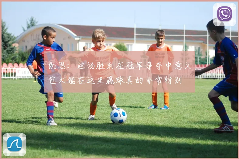 凯恩：这场胜利在冠军争夺中意义重大能在这里赢球真的非常特别