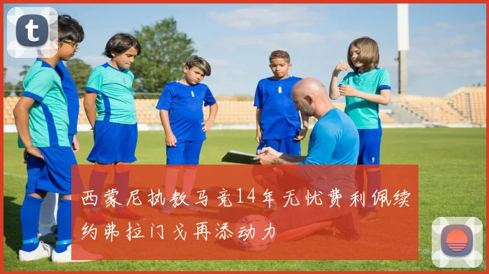 西蒙尼执教马竞14年无忧费利佩续约弗拉门戈再添动力