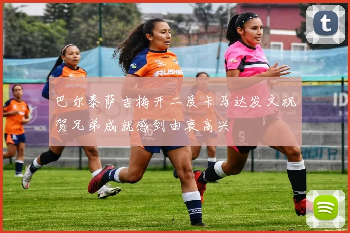 巴尔泰萨吉梅开二度卡马达发文祝贺兄弟成就感到由衷高兴