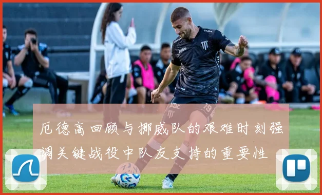 厄德高回顾与挪威队的艰难时刻强调关键战役中队友支持的重要性