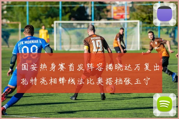 国安热身赛首发阵容揭晓达万复出孔特亮相锋线法比奥搭档张玉宁