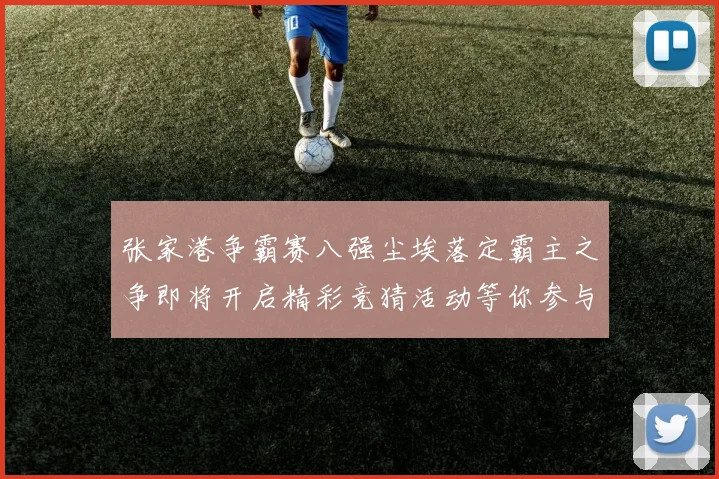 张家港争霸赛八强尘埃落定霸主之争即将开启精彩竞猜活动等你参与
