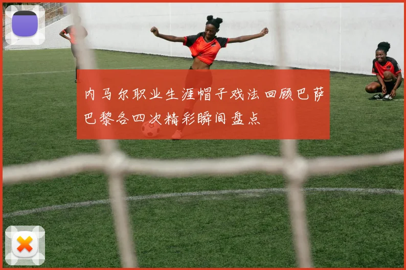 内马尔职业生涯帽子戏法回顾巴萨巴黎各四次精彩瞬间盘点