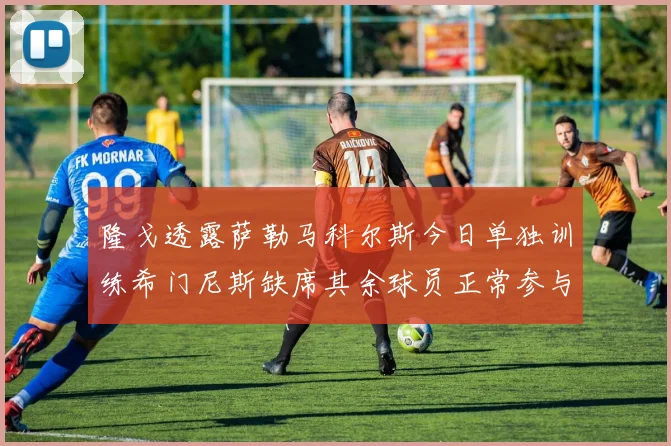 隆戈透露萨勒马科尔斯今日单独训练希门尼斯缺席其余球员正常参与训练
