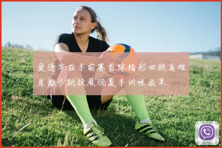 爱德华兹季前赛首球精彩回顾高难度撤步跳投展现夏季训练成果