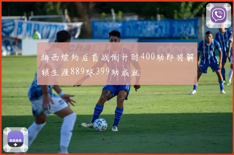 梅西续约后首战倒计时400助即将解锁生涯889球399助成就