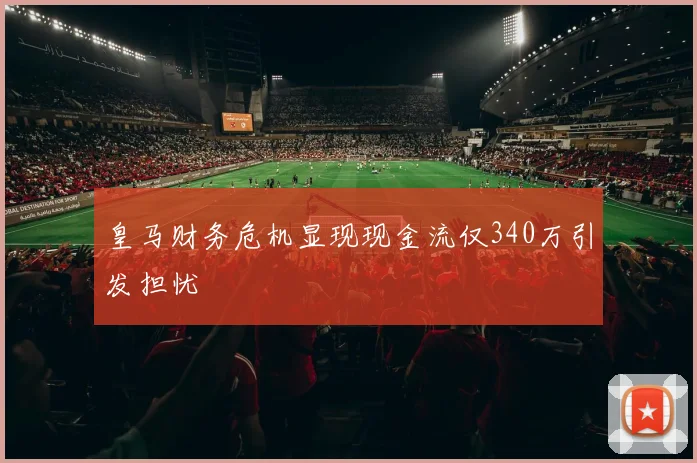 皇马财务危机显现现金流仅340万引发担忧
