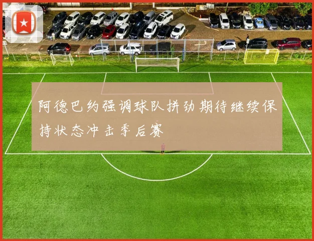 阿德巴约强调球队拼劲期待继续保持状态冲击季后赛