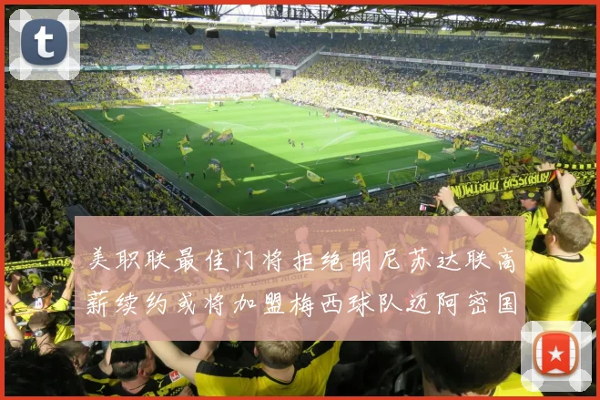 美职联最佳门将拒绝明尼苏达联高薪续约或将加盟梅西球队迈阿密国际